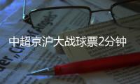 中超京沪大战球票2分钟售罄
，上海申花提前召回陈晋一备战
