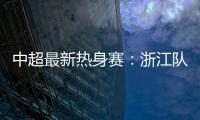 中超最新热身赛：浙江队2