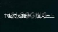 中超夺冠赔率
：恒大压上港居第1 大连进前4