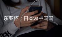 东亚杯：日本vs中国国足，日本很强，但是比韩国还强？