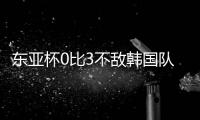 东亚杯0比3不敌韩国队，中国男足重建之路还很长