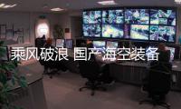 乘风破浪 国产海空装备“新生代”密集登场
