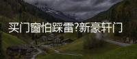 买门窗怕踩雷?新豪轩门窗有「妙」招!