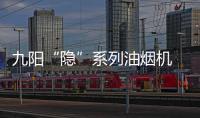 九阳“隐”系列油烟机 解决小厨房空间烦恼