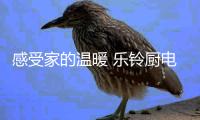 感受家的温暖 乐铃厨电为消费者描绘新厨房蓝图