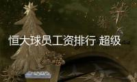 恒大球员工资排行 超级杯替补年薪媲美对方主力