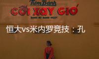 恒大vs米内罗竞技	：孔卡谢幕战 恒大不虚此行