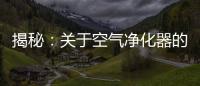 揭秘：关于空气净化器的哪些事儿