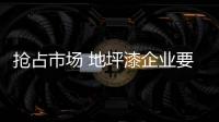 抢占市场 地坪漆企业要抓准发展“技巧”