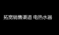 拓宽销售渠道 电热水器企业要同时发展线上线下
