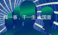 择一事，干一生 大国重器自己造