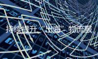 持续提升“出海”物流服务能力