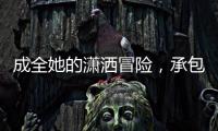 成全她的潇洒冒险，承包她的幸福空间