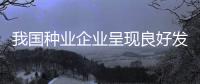 我国种业企业呈现良好发展势头