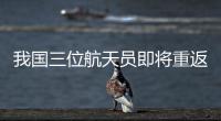 我国三位航天员即将重返地球——奇妙太空之旅 细数科学奥秘