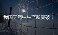 我国天然铀生产新突破
！“国铀一号”成功生产下线“第一桶铀”