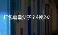 打包詹皇父子？4换2交易方案诞生�！穆雷联手卢卡�？约老师有福了
？