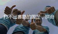 打不出套路的国足，拼命掩盖不了巨大差距！这批人改不了中国足球