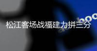 松江客场战福建力拼三分 郝海涛：定会全力争胜