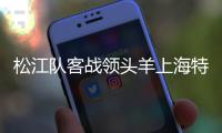 松江队客战领头羊上海特莱士 比赛谁能输得起？