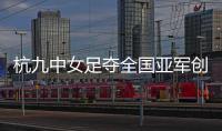 杭九中女足夺全国亚军创浙江历史 校园足球未来何以书写？