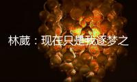 林葳：现在只是我逐梦之旅的第一步，我会义无反顾的走下去