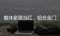 整体家居当红
，铝合金门窗企业如何迎东风?