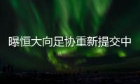 曝恒大向足协重新提交中性队名：恒久远大