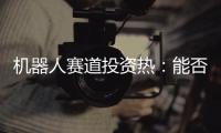 机器人赛道投资热
�：能否形成商业闭环成“试金石”