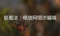 最高法：电信网络诈骗境外窝点作案已超过六成