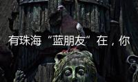 有珠海“蓝朋友”在
，你就放心吧~