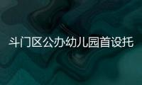 斗门区公办幼儿园首设托班！今年新增3所公办园，12日起报名