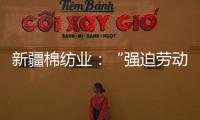 新疆棉纺业	：“强迫劳动”是美西方反华势力的谎言