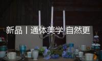 新品丨通体美学 自然更美