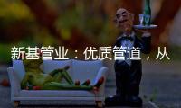 新基管业：优质管道，从选择优质原料开始