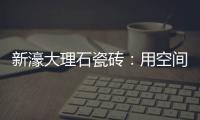 新濠大理石瓷砖：用空间抒写爱意	，尽情享「爱」每一刻