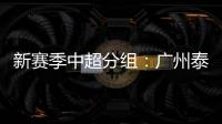 新赛季中超分组�：广州泰山A组 国安入B组