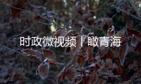 时政微视频丨瞰青海