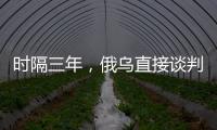 时隔三年，俄乌直接谈判重启