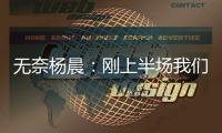无奈杨晨：刚上半场我们的球员就感觉跑不动了，站着的居多