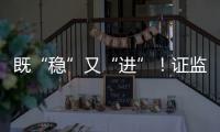 既“稳”又“进”�	！证监会多项政策助力股市稳定健康发展