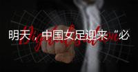 明天，中国女足迎来“必胜之战”！