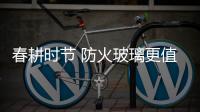 春耕时节 防火玻璃更值得深耕