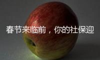 春节来临前，你的社保迎来2个变化