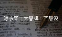 晾衣架十大品牌：产品设计需以消费者为中心
