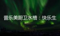 普乐美厨卫水槽
：快乐生活 美味厨房