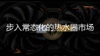 步入常态化的热水器市场，主流品牌正在收割红利