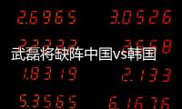 武磊将缺阵中国vs韩国的比赛
