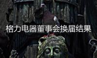 格力电器董事会换届结果出炉！董明珠获连任