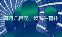 每月几百元	
，领到生育补贴有多难？
